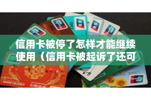 信用卡被停了怎样才能继续使用（信用卡被起诉了还可以协商还款吗）