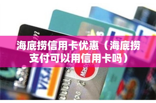 海底捞信用卡优惠（海底捞支付可以用信用卡吗）