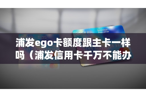 浦发ego卡额度跟主卡一样吗（浦发信用卡千万不能办）
