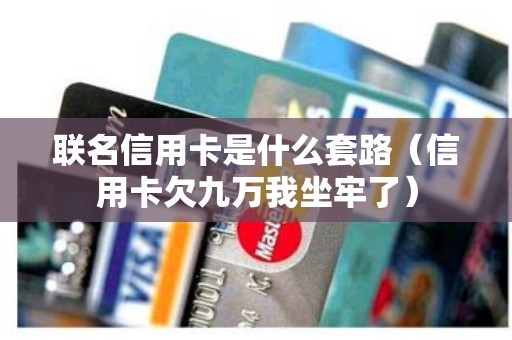 联名信用卡是什么套路（信用卡欠九万我坐牢了）