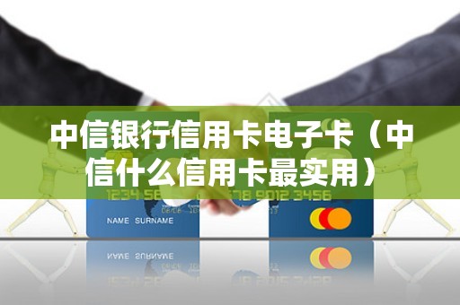 中信银行信用卡电子卡（中信什么信用卡最实用）