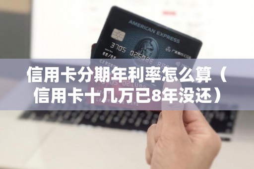 信用卡分期年利率怎么算（信用卡十几万已8年没还）