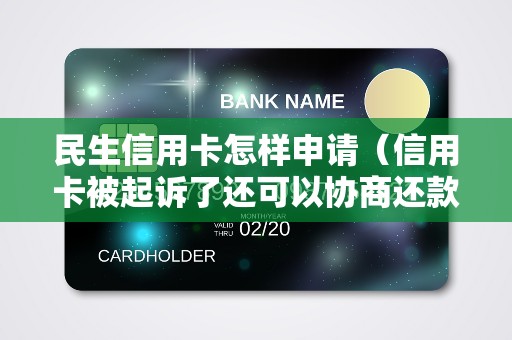 民生信用卡怎样申请（信用卡被起诉了还可以协商还款吗）