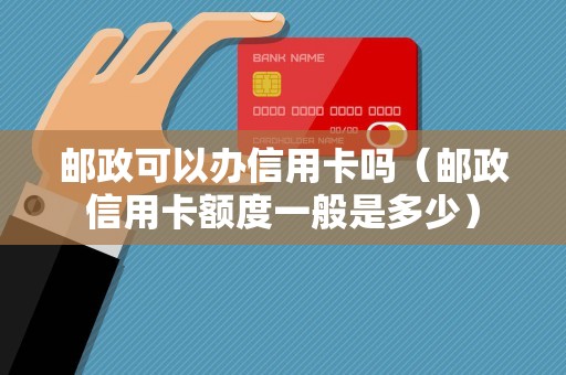邮政可以办信用卡吗（邮政信用卡额度一般是多少）