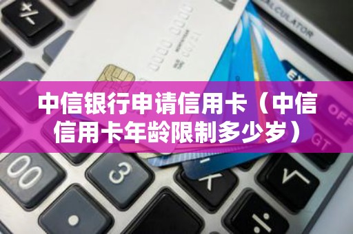 中信银行申请信用卡（中信信用卡年龄限制多少岁）