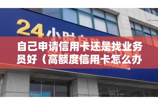 自己申请信用卡还是找业务员好（高额度信用卡怎么办理）