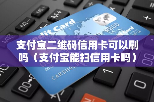 支付宝二维码信用卡可以刷吗（支付宝能扫信用卡吗）