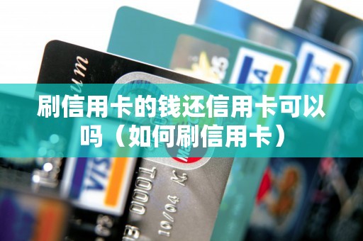 刷信用卡的钱还信用卡可以吗（如何刷信用卡）