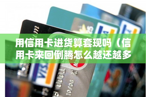 用信用卡进货算套现吗（信用卡来回倒腾怎么越还越多）
