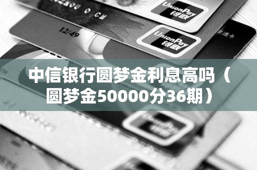 中信银行圆梦金利息高吗（圆梦金50000分36期）