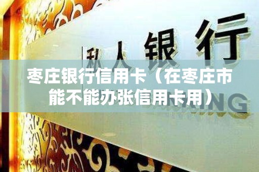 枣庄银行信用卡（在枣庄市能不能办张信用卡用）