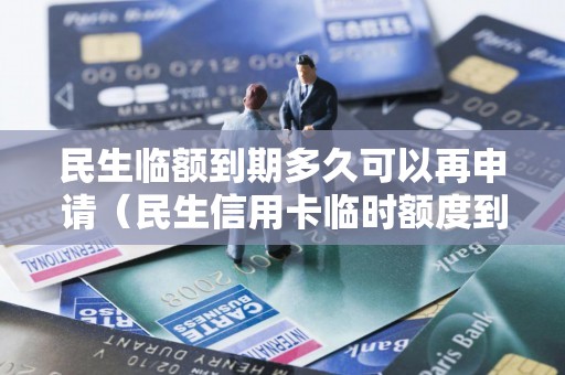 民生临额到期多久可以再申请（民生信用卡临时额度到期必须还款吗）