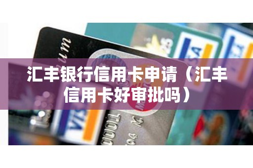 汇丰银行信用卡申请（汇丰信用卡好审批吗）
