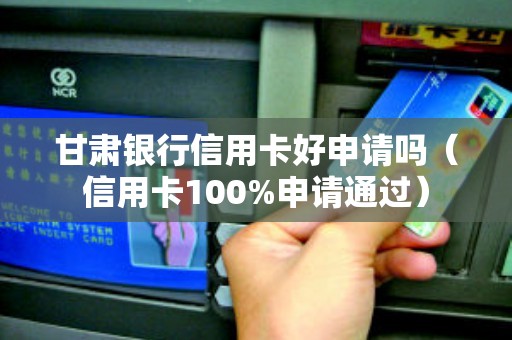 甘肃银行信用卡好申请吗（信用卡100%申请通过）