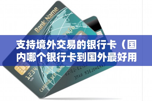 支持境外交易的银行卡（国内哪个银行卡到国外最好用）