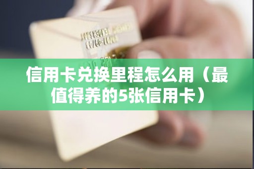 信用卡兑换里程怎么用（最值得养的5张信用卡）