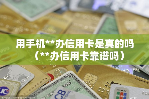 用手机**办信用卡是真的吗（**办信用卡靠谱吗）