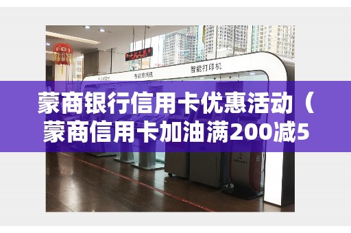 蒙商银行信用卡优惠活动（蒙商信用卡加油满200减50）