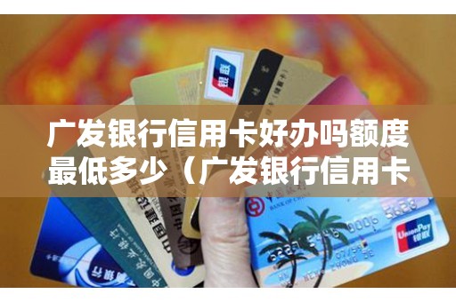 广发银行信用卡好办吗额度最低多少（广发银行信用卡额度怎么样）