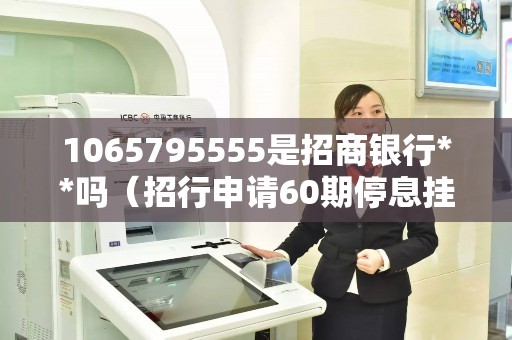 1065795555是招商银行**吗（招行申请60期停息挂账）