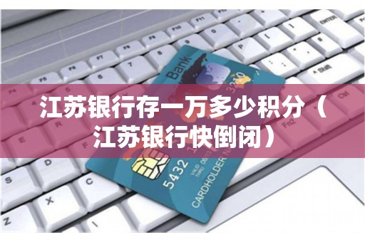 江苏银行存一万多少积分（江苏银行快倒闭）