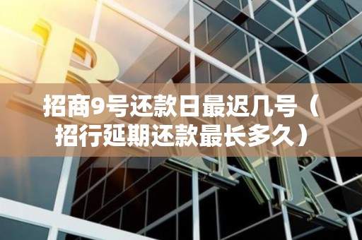 招商9号还款日最迟几号（招行延期还款最长多久）