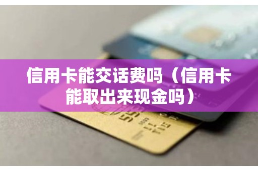信用卡能交话费吗（信用卡能取出来现金吗）