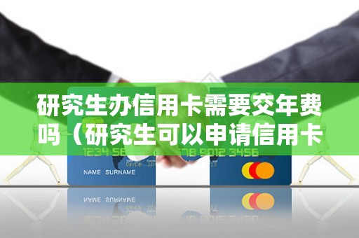 研究生办信用卡需要交年费吗(研究生可以申请信用卡吗) 研究生办信用卡需要交年费吗(研究生可以申请信用卡吗)
