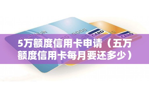 5万额度信用卡申请(五万额度信用卡每月要还多少) 5万额度信用卡申请(五万额度信用卡每月要还多少)