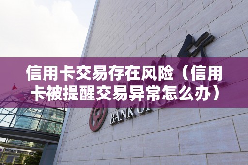 信用卡交易存在风险（信用卡被提醒交易异常怎么办）