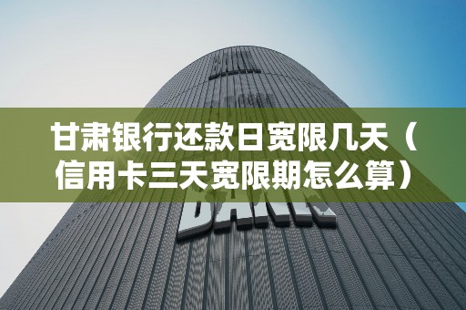 甘肃银行还款日宽限几天（信用卡三天宽限期怎么算）