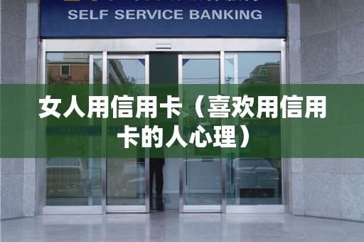女人用信用卡（喜欢用信用卡的人心理）