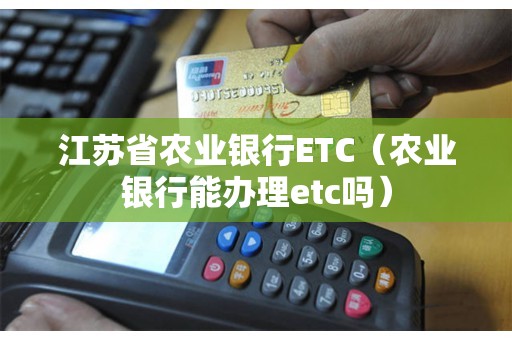 江苏省农业银行ETC（农业银行能办理etc吗）