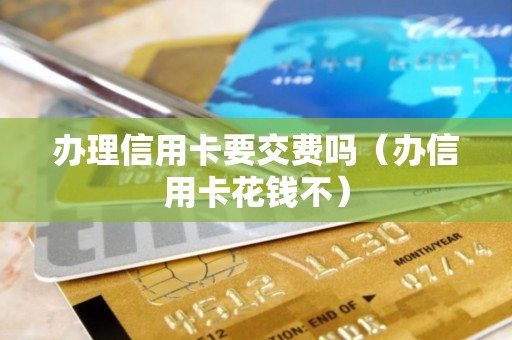 办理信用卡要交费吗（办信用卡花钱不）