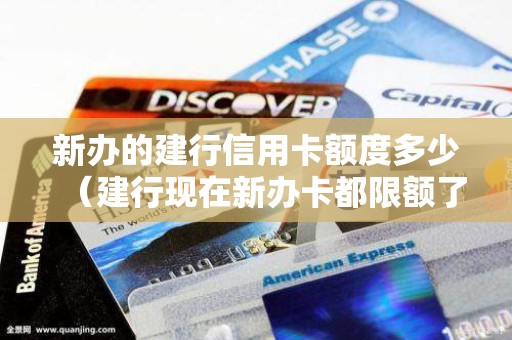新办的建行信用卡额度多少（建行现在新办卡都限额了吗）