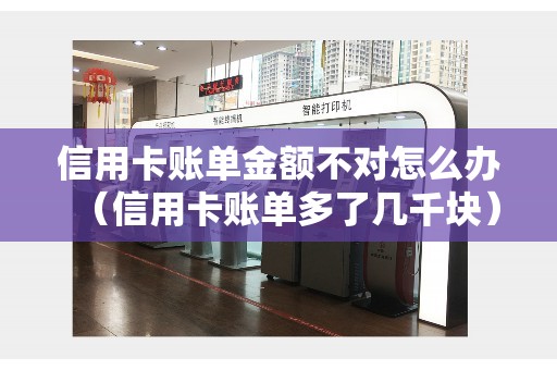 信用卡账单金额不对怎么办（信用卡账单多了几千块）