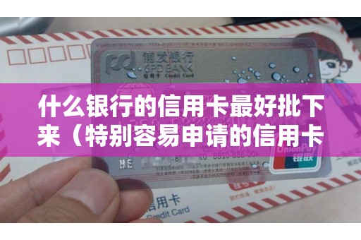 什么银行的信用卡最好批下来（特别容易申请的信用卡）
