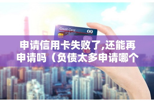 申请信用卡失败了,还能再申请吗(负债太多申请哪个信用卡) 申请信用卡失败了,还能再申请吗(负债太多申请哪个信用卡)