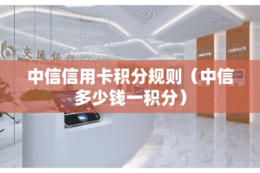 中信信用卡积分规则(中信多少钱一积分) 中信信用卡积分规则(中信多少钱一积分)