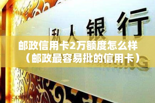邮政信用卡2万额度怎么样（邮政最容易批的信用卡）