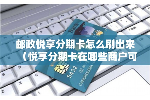 邮政悦享分期卡怎么刷出来（悦享分期卡在哪些商户可以用）