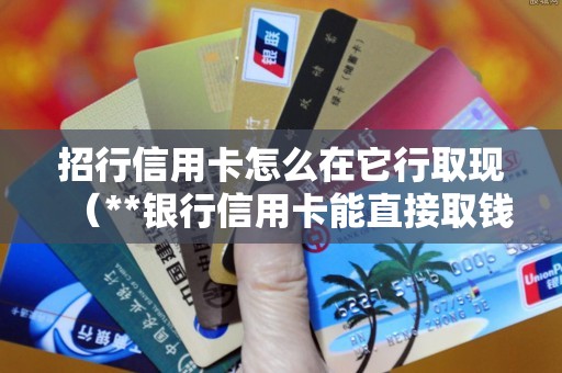 招行信用卡怎么在它行取现（**银行信用卡能直接取钱吗）