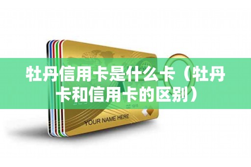 牡丹信用卡是什么卡（牡丹卡和信用卡的区别）