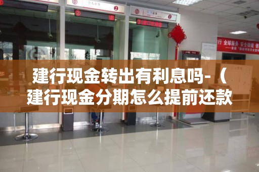 建行现金转出有利息吗-（建行现金分期怎么提前还款流程）