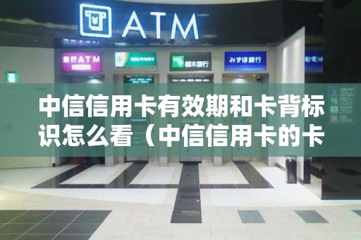 中信信用卡有效期和卡背标识怎么看（中信信用卡的卡背标识在哪里）