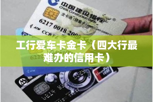 工行爱车卡金卡(四大行最难办的信用卡) 工行爱车卡金卡(四大行最难办的信用卡)