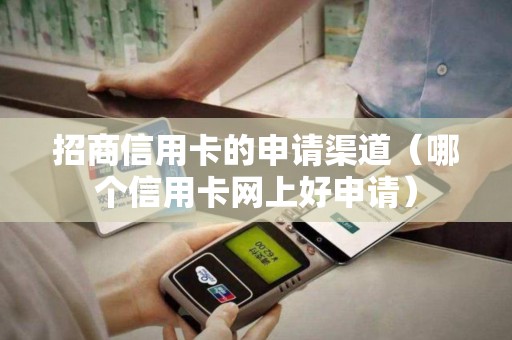 招商信用卡的申请渠道（哪个信用卡网上好申请）