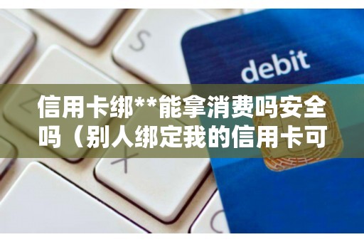 信用卡绑**能拿消费吗安全吗（别人绑定我的信用卡可以消费吗）