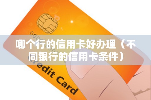 哪个行的信用卡好办理(不同银行的信用卡条件) 哪个行的信用卡好办理(不同银行的信用卡条件)