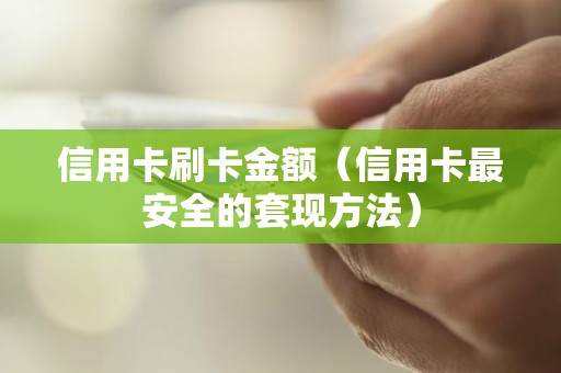 信用卡刷卡金额(信用卡最安全的套现方法) 信用卡刷卡金额(信用卡最安全的套现方法)